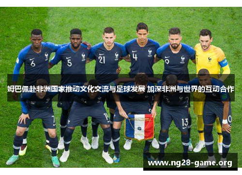 姆巴佩赴非洲国家推动文化交流与足球发展 加深非洲与世界的互动合作 姆巴佩赴非洲国家推动文化交流与足球发展 加深非洲与世界的互动合作