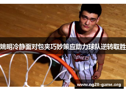 姚明冷静面对包夹巧妙策应助力球队逆转取胜 姚明冷静面对包夹巧妙策应助力球队逆转取胜