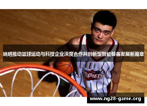 姚明推动篮球运动与科技企业深度合作共创新型智能装备发展新篇章 姚明推动篮球运动与科技企业深度合作共创新型智能装备发展新篇章