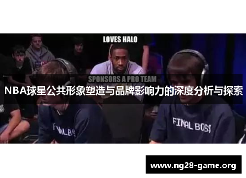 NBA球星公共形象塑造与品牌影响力的深度分析与探索 NBA球星公共形象塑造与品牌影响力的深度分析与探索