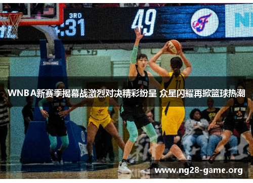 WNBA新赛季揭幕战激烈对决精彩纷呈 众星闪耀再掀篮球热潮 WNBA新赛季揭幕战激烈对决精彩纷呈 众星闪耀再掀篮球热潮