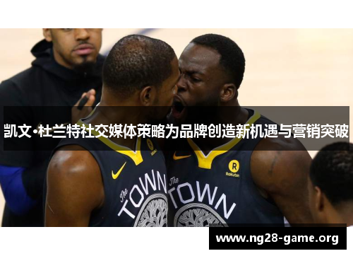 凯文·杜兰特社交媒体策略为品牌创造新机遇与营销突破 凯文·杜兰特社交媒体策略为品牌创造新机遇与营销突破