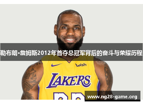 勒布朗·詹姆斯2012年首夺总冠军背后的奋斗与荣耀历程 勒布朗·詹姆斯2012年首夺总冠军背后的奋斗与荣耀历程