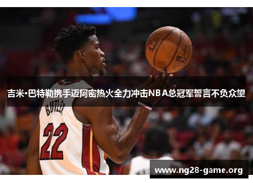 吉米·巴特勒携手迈阿密热火全力冲击NBA总冠军誓言不负众望 吉米·巴特勒携手迈阿密热火全力冲击NBA总冠军誓言不负众望