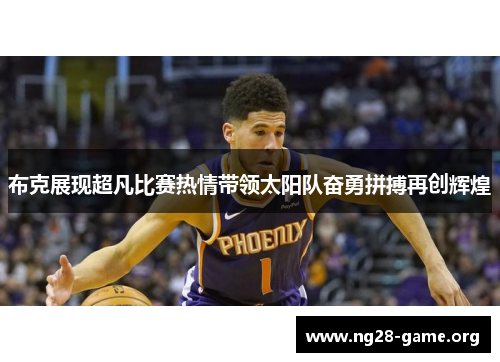 布克展现超凡比赛热情带领太阳队奋勇拼搏再创辉煌 布克展现超凡比赛热情带领太阳队奋勇拼搏再创辉煌