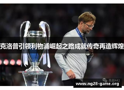 克洛普引领利物浦崛起之路成就传奇再造辉煌 克洛普引领利物浦崛起之路成就传奇再造辉煌