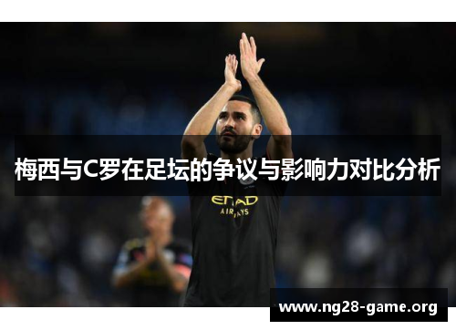 梅西与C罗在足坛的争议与影响力对比分析