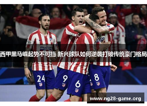 西甲黑马崛起势不可挡 新兴球队如何逆袭打破传统豪门格局 西甲黑马崛起势不可挡 新兴球队如何逆袭打破传统豪门格局