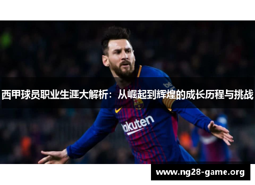 西甲球员职业生涯大解析:从崛起到辉煌的成长历程与挑战 西甲球员职业生涯大解析:从崛起到辉煌的成长历程与挑战