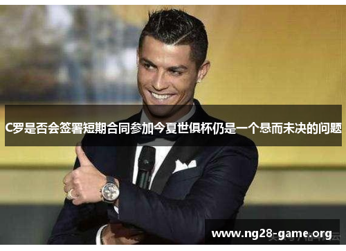 C罗是否会签署短期合同参加今夏世俱杯仍是一个悬而未决的问题 C罗是否会签署短期合同参加今夏世俱杯仍是一个悬而未决的问题