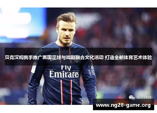 贝克汉姆携手推广英国足球与戏剧融合文化活动 打造全新体育艺术体验 贝克汉姆携手推广英国足球与戏剧融合文化活动 打造全新体育艺术体验