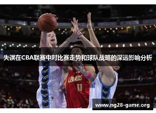 失误在CBA联赛中对比赛走势和球队战略的深远影响分析 失误在CBA联赛中对比赛走势和球队战略的深远影响分析