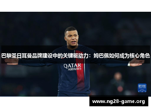 巴黎圣日耳曼品牌建设中的关键驱动力:姆巴佩如何成为核心角色 巴黎圣日耳曼品牌建设中的关键驱动力:姆巴佩如何成为核心角色