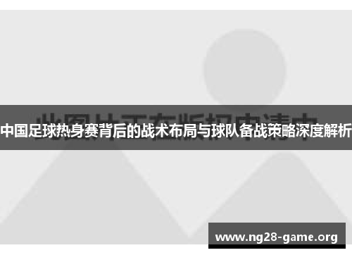 中国足球热身赛背后的战术布局与球队备战策略深度解析 中国足球热身赛背后的战术布局与球队备战策略深度解析
