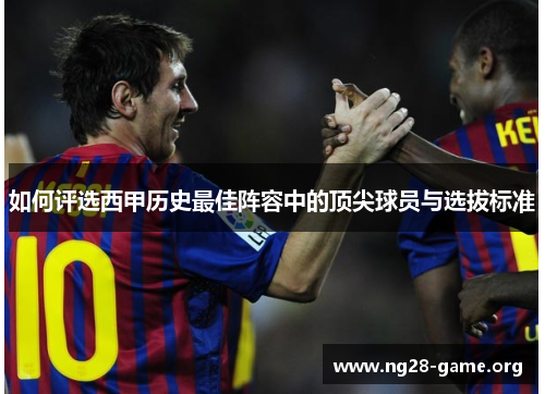 如何评选西甲历史最佳阵容中的顶尖球员与选拔标准