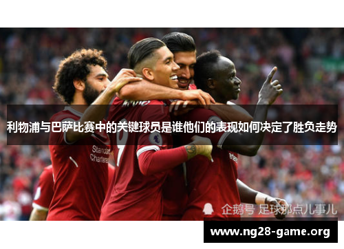 利物浦与巴萨比赛中的关键球员是谁他们的表现如何决定了胜负走势