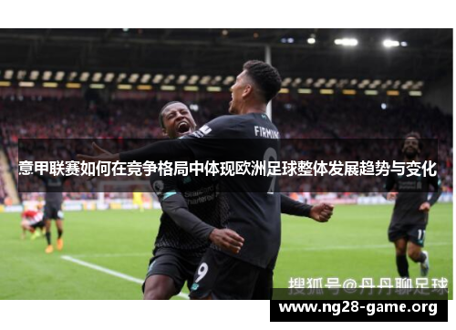 意甲联赛如何在竞争格局中体现欧洲足球整体发展趋势与变化 意甲联赛如何在竞争格局中体现欧洲足球整体发展趋势与变化
