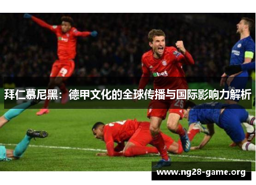 拜仁慕尼黑:德甲文化的全球传播与国际影响力解析 拜仁慕尼黑:德甲文化的全球传播与国际影响力解析