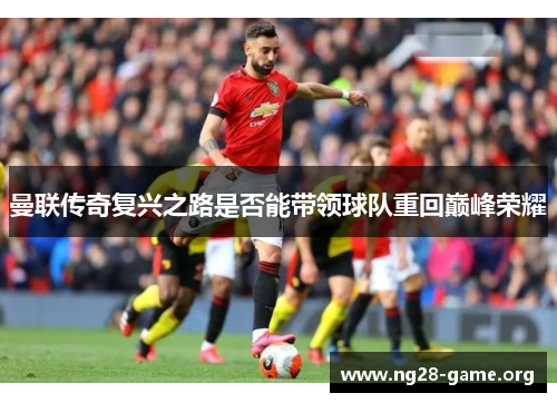 曼联传奇复兴之路是否能带领球队重回巅峰荣耀 曼联传奇复兴之路是否能带领球队重回巅峰荣耀