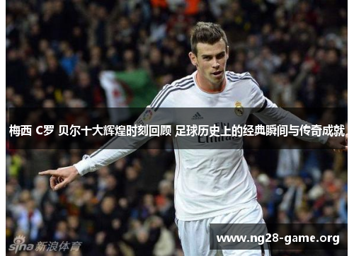 梅西 C罗 贝尔十大辉煌时刻回顾 足球历史上的经典瞬间与传奇成就 梅西 C罗 贝尔十大辉煌时刻回顾 足球历史上的经典瞬间与传奇成就