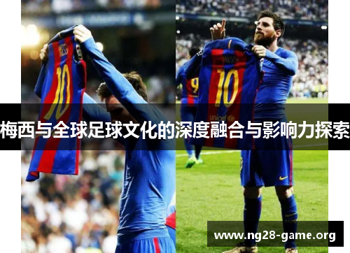 梅西与全球足球文化的深度融合与影响力探索 梅西与全球足球文化的深度融合与影响力探索