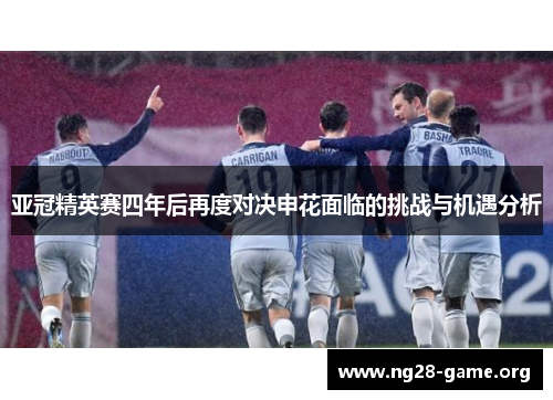 亚冠精英赛四年后再度对决申花面临的挑战与机遇分析