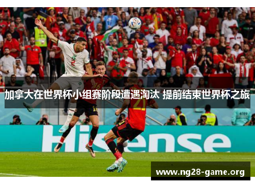 加拿大在世界杯小组赛阶段遭遇淘汰 提前结束世界杯之旅 加拿大在世界杯小组赛阶段遭遇淘汰 提前结束世界杯之旅