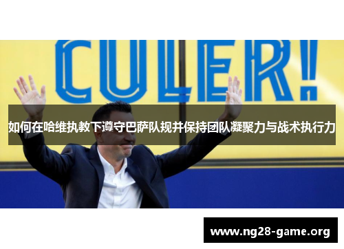 如何在哈维执教下遵守巴萨队规并保持团队凝聚力与战术执行力 如何在哈维执教下遵守巴萨队规并保持团队凝聚力与战术执行力