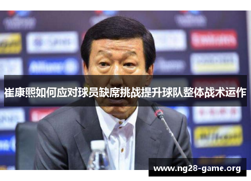 崔康熙如何应对球员缺席挑战提升球队整体战术运作 崔康熙如何应对球员缺席挑战提升球队整体战术运作