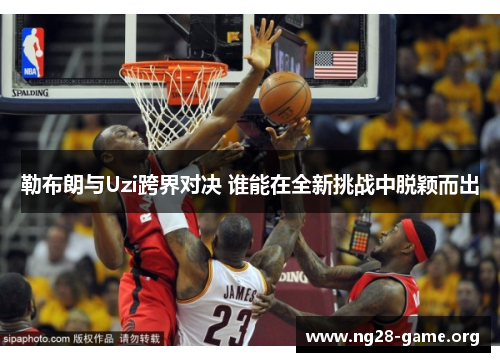 勒布朗与Uzi跨界对决 谁能在全新挑战中脱颖而出 勒布朗与Uzi跨界对决 谁能在全新挑战中脱颖而出