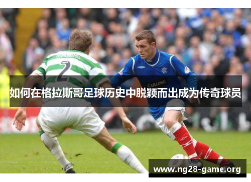 如何在格拉斯哥足球历史中脱颖而出成为传奇球员 如何在格拉斯哥足球历史中脱颖而出成为传奇球员