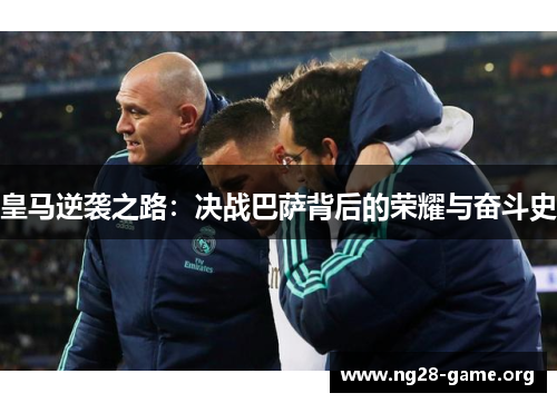 皇马逆袭之路:决战巴萨背后的荣耀与奋斗史 皇马逆袭之路:决战巴萨背后的荣耀与奋斗史
