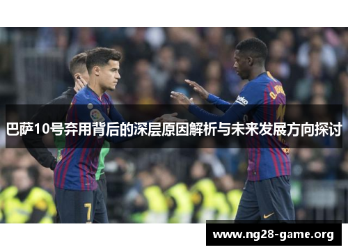 巴萨10号弃用背后的深层原因解析与未来发展方向探讨 巴萨10号弃用背后的深层原因解析与未来发展方向探讨