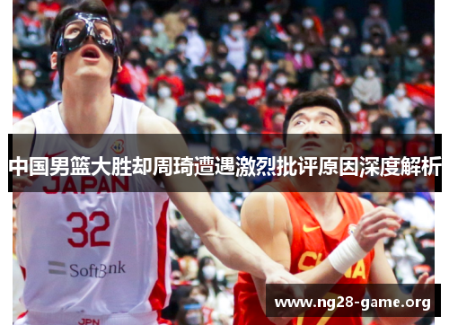 中国男篮大胜却周琦遭遇激烈批评原因深度解析 中国男篮大胜却周琦遭遇激烈批评原因深度解析