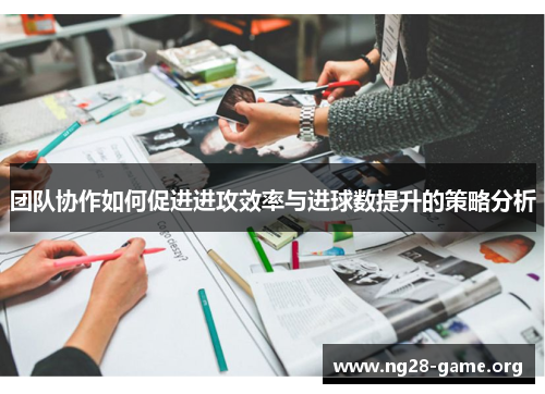 团队协作如何促进进攻效率与进球数提升的策略分析 团队协作如何促进进攻效率与进球数提升的策略分析
