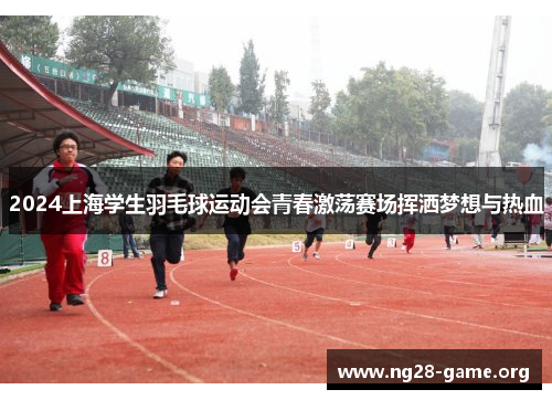 2024上海学生羽毛球运动会青春激荡赛场挥洒梦想与热血 2024上海学生羽毛球运动会青春激荡赛场挥洒梦想与热血