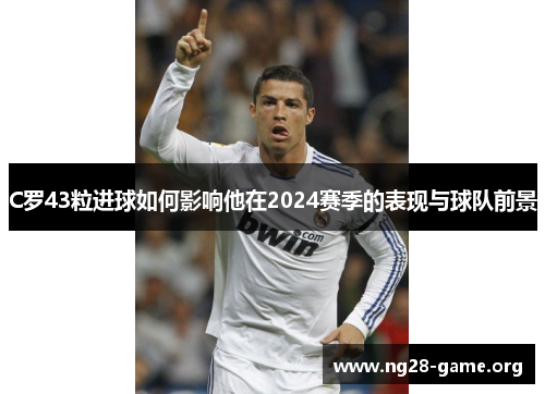 C罗43粒进球如何影响他在2024赛季的表现与球队前景 C罗43粒进球如何影响他在2024赛季的表现与球队前景