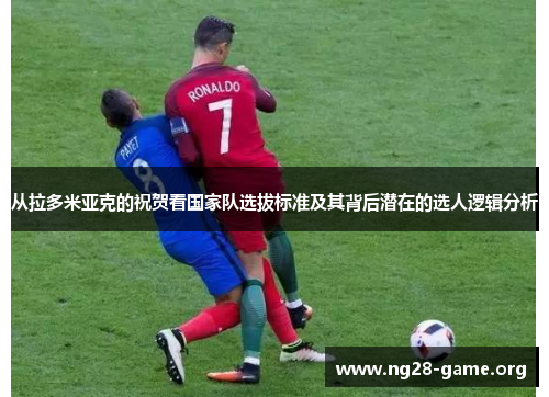 从拉多米亚克的祝贺看国家队选拔标准及其背后潜在的选人逻辑分析 从拉多米亚克的祝贺看国家队选拔标准及其背后潜在的选人逻辑分析