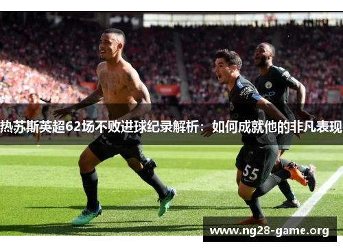 热苏斯英超62场不败进球纪录解析:如何成就他的非凡表现 热苏斯英超62场不败进球纪录解析:如何成就他的非凡表现