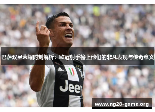 巴萨双星荣耀时刻解析:欧冠射手榜上他们的非凡表现与传奇意义 巴萨双星荣耀时刻解析:欧冠射手榜上他们的非凡表现与传奇意义