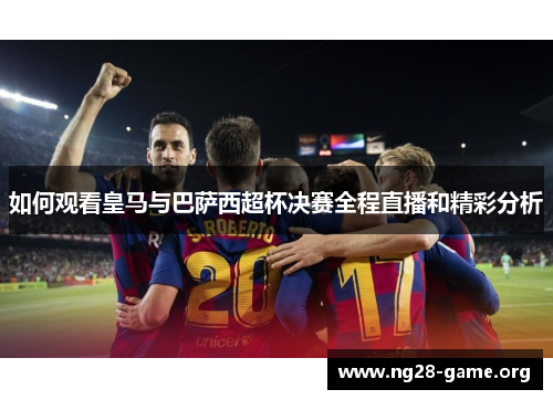 如何观看皇马与巴萨西超杯决赛全程直播和精彩分析 如何观看皇马与巴萨西超杯决赛全程直播和精彩分析