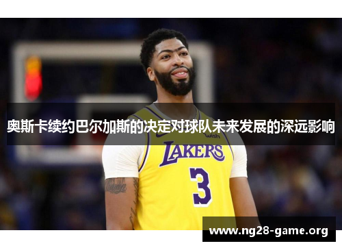 奥斯卡续约巴尔加斯的决定对球队未来发展的深远影响 奥斯卡续约巴尔加斯的决定对球队未来发展的深远影响