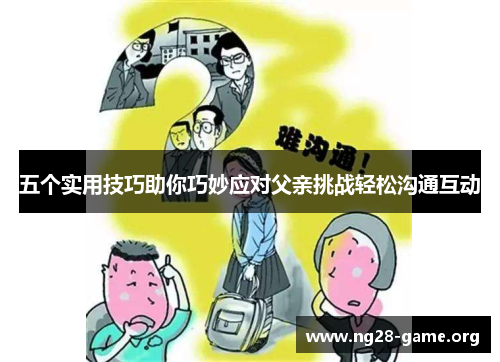 五个实用技巧助你巧妙应对父亲挑战轻松沟通互动 五个实用技巧助你巧妙应对父亲挑战轻松沟通互动