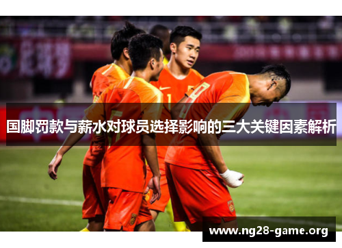 国脚罚款与薪水对球员选择影响的三大关键因素解析 国脚罚款与薪水对球员选择影响的三大关键因素解析