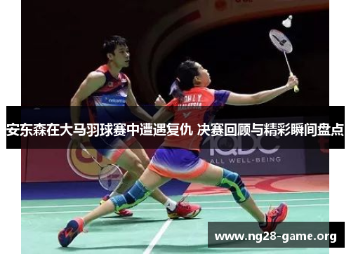 安东森在大马羽球赛中遭遇复仇 决赛回顾与精彩瞬间盘点