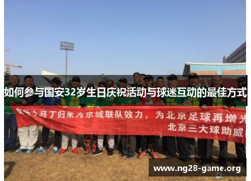 如何参与国安32岁生日庆祝活动与球迷互动的最佳方式 如何参与国安32岁生日庆祝活动与球迷互动的最佳方式