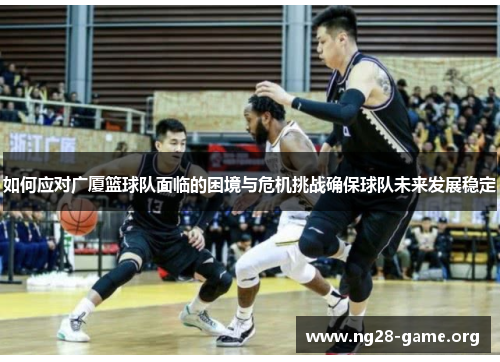 如何应对广厦篮球队面临的困境与危机挑战确保球队未来发展稳定 如何应对广厦篮球队面临的困境与危机挑战确保球队未来发展稳定