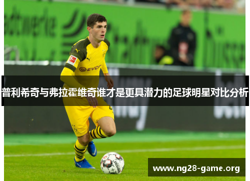普利希奇与弗拉霍维奇谁才是更具潜力的足球明星对比分析 普利希奇与弗拉霍维奇谁才是更具潜力的足球明星对比分析