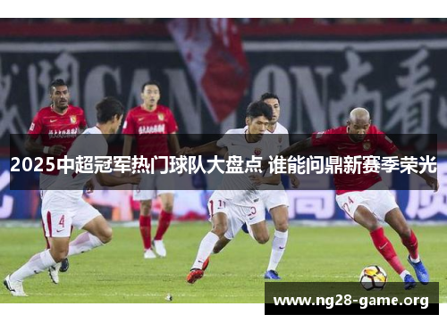 2025中超冠军热门球队大盘点 谁能问鼎新赛季荣光 2025中超冠军热门球队大盘点 谁能问鼎新赛季荣光