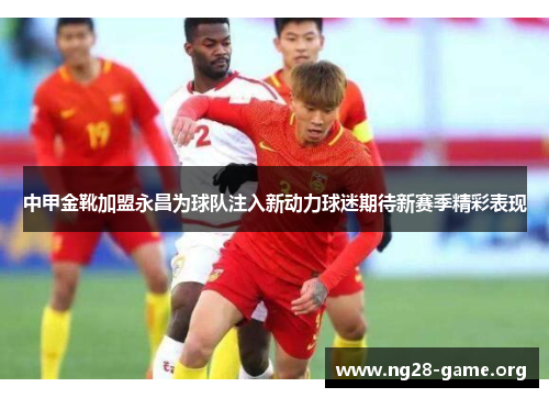 中甲金靴加盟永昌为球队注入新动力球迷期待新赛季精彩表现 中甲金靴加盟永昌为球队注入新动力球迷期待新赛季精彩表现